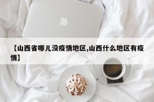 【山西省哪儿没疫情地区,山西什么地区有疫情】