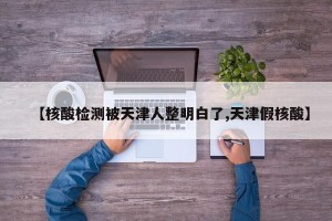 【核酸检测被天津人整明白了,天津假核酸】