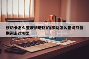 移动卡怎么查疫情地区的/移动怎么查询疫情期间去过哪里