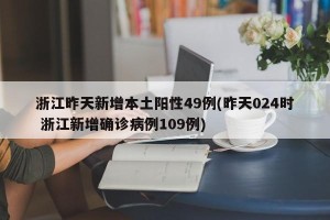 浙江昨天新增本土阳性49例(昨天024时 浙江新增确诊病例109例)