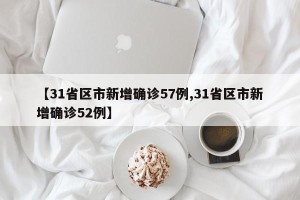 【31省区市新增确诊57例,31省区市新增确诊52例】