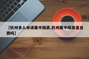 【杭州多人申请集中隔离,杭州集中隔离是自费吗】
