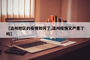 【温州地区的疫情如何了,温州疫情又严重了吗】