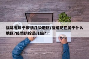 福建省属于疫情几级地区/福建现在属于什么地区?疫情防控是几级?