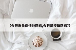 【合肥市是疫情地区吗,合肥是疫情区吗?】