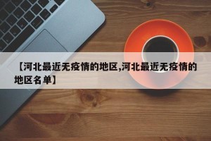 【河北最近无疫情的地区,河北最近无疫情的地区名单】