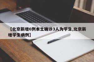 【北京新增6例本土确诊3人为学生,北京新增学生病例】