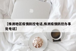 【株洲地区疫情防控电话,株洲疫情防控办事处电话】