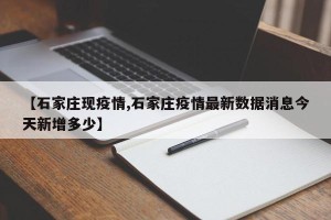【石家庄现疫情,石家庄疫情最新数据消息今天新增多少】