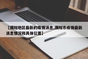 【濮阳地区最新的疫情消息,濮阳市疫情最新消息情况和具体位置】