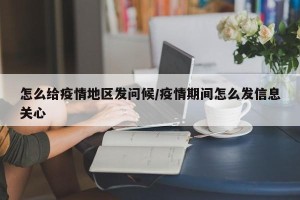 怎么给疫情地区发问候/疫情期间怎么发信息关心