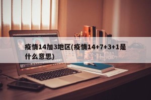 疫情14加3地区(疫情14+7+3+1是什么意思)