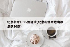 北京新增1695例确诊(北京新增本地确诊病例36例)