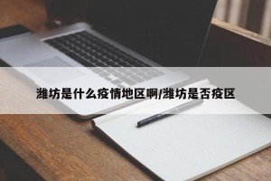 潍坊是什么疫情地区啊/潍坊是否疫区