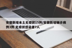 安徽新增本土无症状15例/安徽新增确诊病例3例 无症状感染者7人