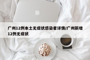 广州12例本土无症状感染者详情/广州新增12例无症状