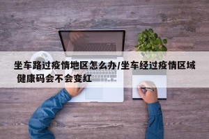 坐车路过疫情地区怎么办/坐车经过疫情区域 健康码会不会变红