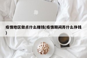 疫情地区做点什么赚钱(疫情期间弄什么挣钱)