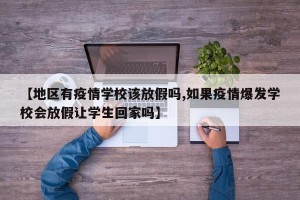 【地区有疫情学校该放假吗,如果疫情爆发学校会放假让学生回家吗】