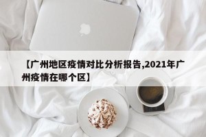 【广州地区疫情对比分析报告,2021年广州疫情在哪个区】