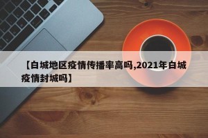 【白城地区疫情传播率高吗,2021年白城疫情封城吗】