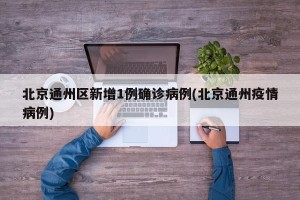 北京通州区新增1例确诊病例(北京通州疫情病例)