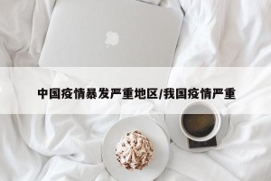 中国疫情暴发严重地区/我国疫情严重