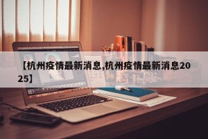 【杭州疫情最新消息,杭州疫情最新消息2025】