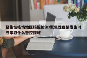 聚集性疫情地区核酸检测/聚集性疫情发生时应采取什么管控措施
