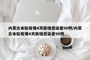 内蒙古本轮疫情4天新增感染者90例/内蒙古本轮疫情4天新增感染者90例