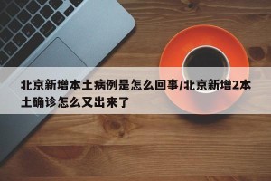北京新增本土病例是怎么回事/北京新增2本土确诊怎么又出来了