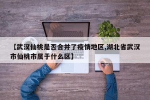 【武汉仙桃是否合并了疫情地区,湖北省武汉市仙桃市属于什么区】