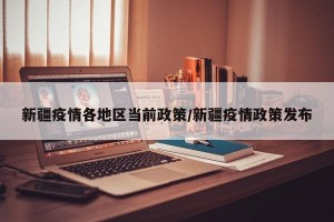 新疆疫情各地区当前政策/新疆疫情政策发布