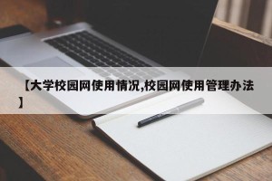 【大学校园网使用情况,校园网使用管理办法】