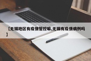 【无锡地区有疫情管控嘛,无锡有疫情病例吗】