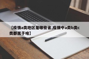 【疫情a类地区是哪些省,疫情中a类b类c类都属于啥】