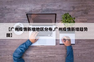【广州疫情新增地区分布,广州疫情新增趋势图】