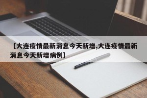 【大连疫情最新消息今天新增,大连疫情最新消息今天新增病例】