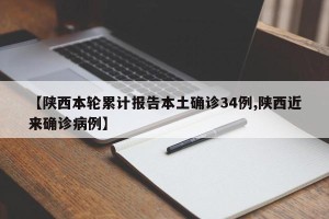 【陕西本轮累计报告本土确诊34例,陕西近来确诊病例】