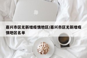嘉兴市区无新增疫情地区/嘉兴市区无新增疫情地区名单