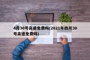 4月30号高速免费吗(2021年四月30号高速免费吗)