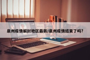 泉州疫情解封地区最新/泉州疫情结束了吗?