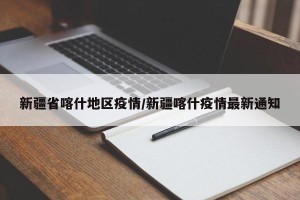 新疆省喀什地区疫情/新疆喀什疫情最新通知