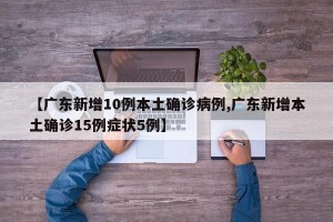 【广东新增10例本土确诊病例,广东新增本土确诊15例症状5例】