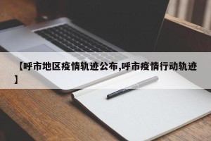 【呼市地区疫情轨迹公布,呼市疫情行动轨迹】