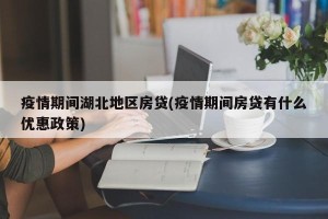疫情期间湖北地区房贷(疫情期间房贷有什么优惠政策)