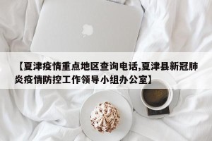【夏津疫情重点地区查询电话,夏津县新冠肺炎疫情防控工作领导小组办公室】