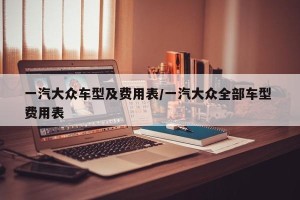 一汽大众车型及费用表/一汽大众全部车型 费用表