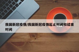 我国新冠疫情/我国新冠疫情起止时间和结束时间