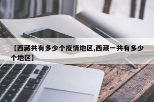 【西藏共有多少个疫情地区,西藏一共有多少个地区】